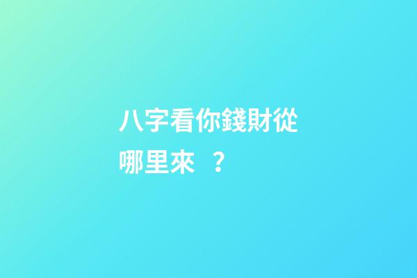 八字看你錢財從哪里來？